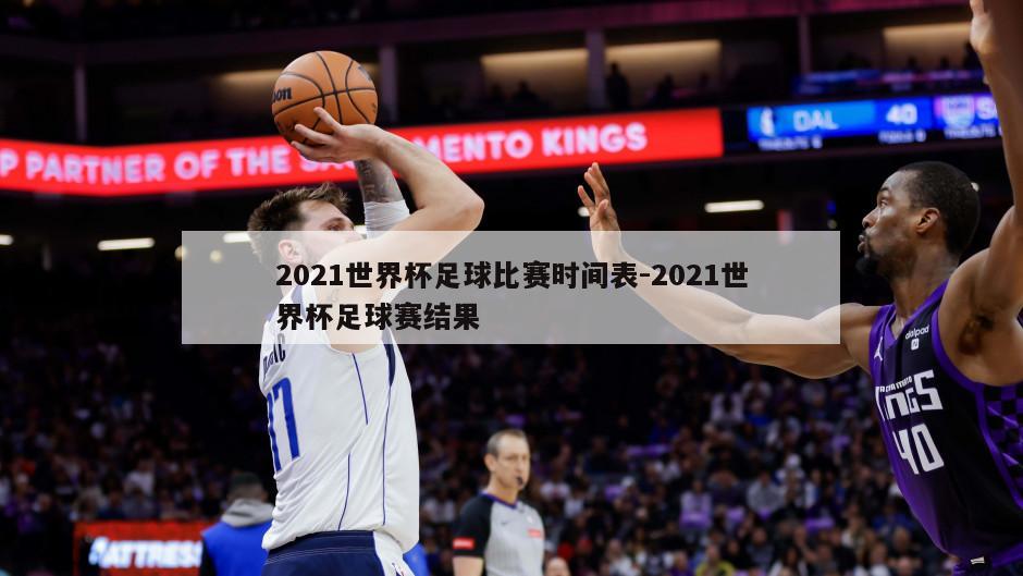 2021世界杯足球比赛时间表-2021世界杯足球赛结果