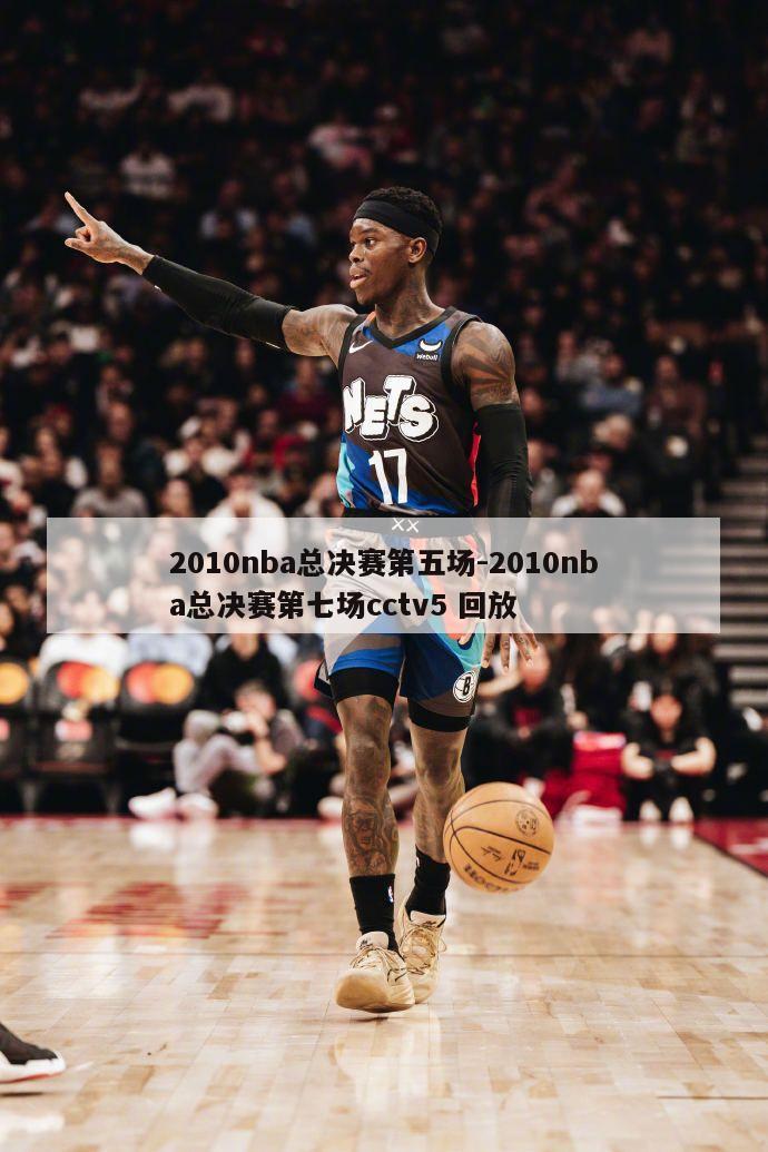 2010nba总决赛第五场-2010nba总决赛第七场cctv5 回放