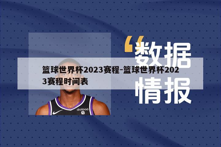 篮球世界杯2023赛程-篮球世界杯2023赛程时间表