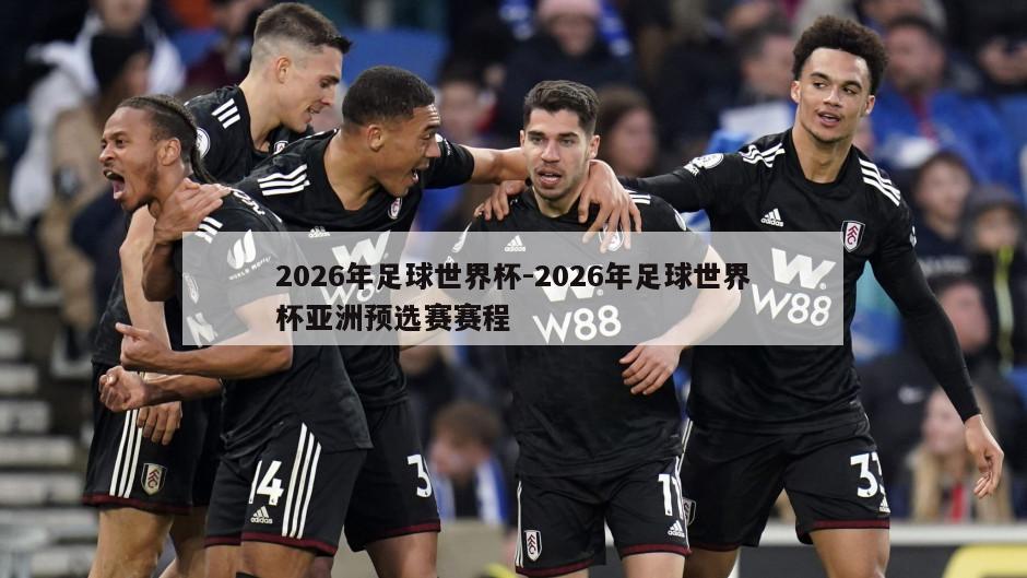 2026年足球世界杯-2026年足球世界杯亚洲预选赛赛程