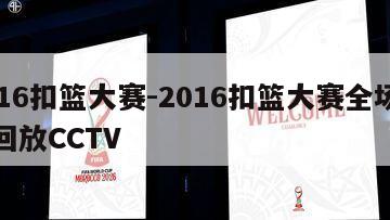 2016扣篮大赛-2016扣篮大赛全场录像回放CCTV