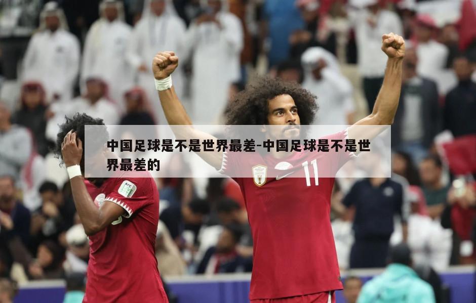 中国足球是不是世界最差-中国足球是不是世界最差的