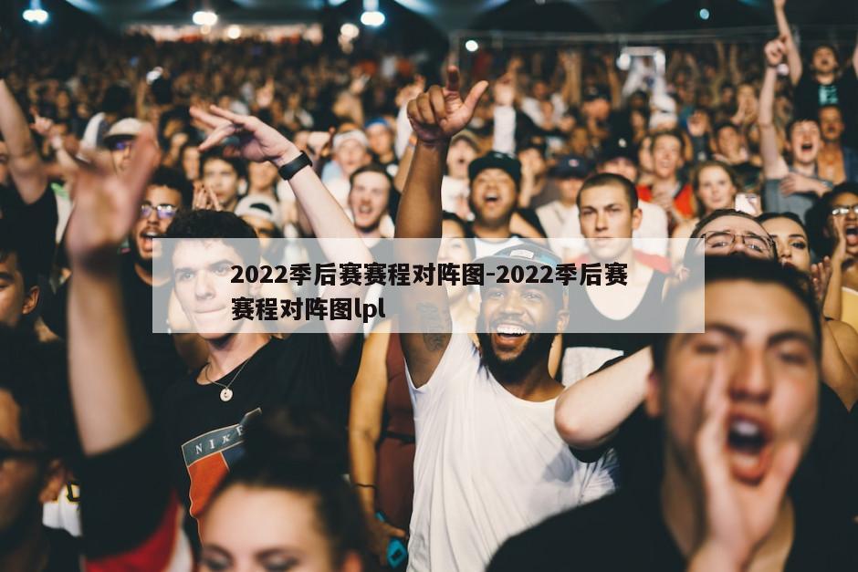 2022季后赛赛程对阵图-2022季后赛赛程对阵图lpl