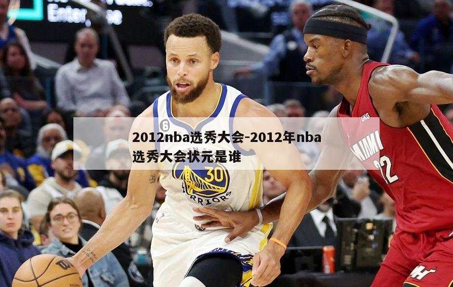 2012nba选秀大会-2012年nba选秀大会状元是谁