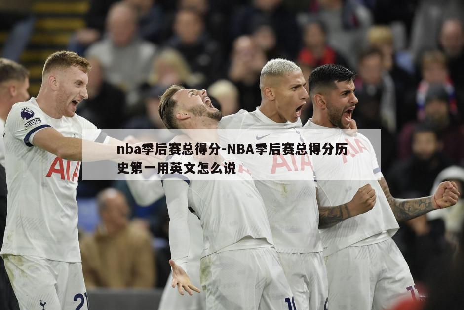 nba季后赛总得分-NBA季后赛总得分历史第一用英文怎么说