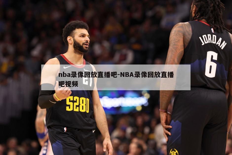 nba录像回放直播吧-NBA录像回放直播吧视频