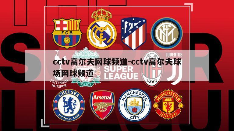 cctv高尔夫网球频道-cctv高尔夫球场网球频道