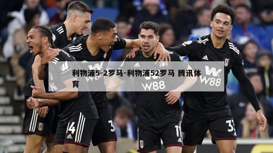 利物浦5-2罗马-利物浦52罗马 腾讯体育