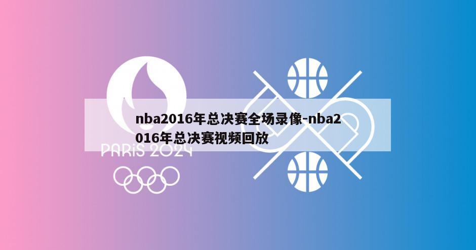 nba2016年总决赛全场录像-nba2016年总决赛视频回放