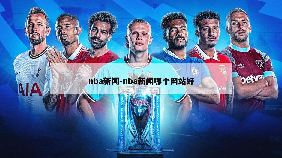 nba新闻-nba新闻哪个网站好