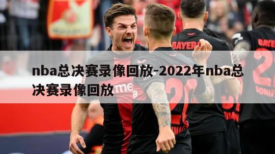 nba总决赛录像回放-2022年nba总决赛录像回放