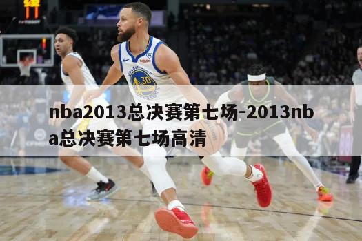 nba2013总决赛第七场-2013nba总决赛第七场高清