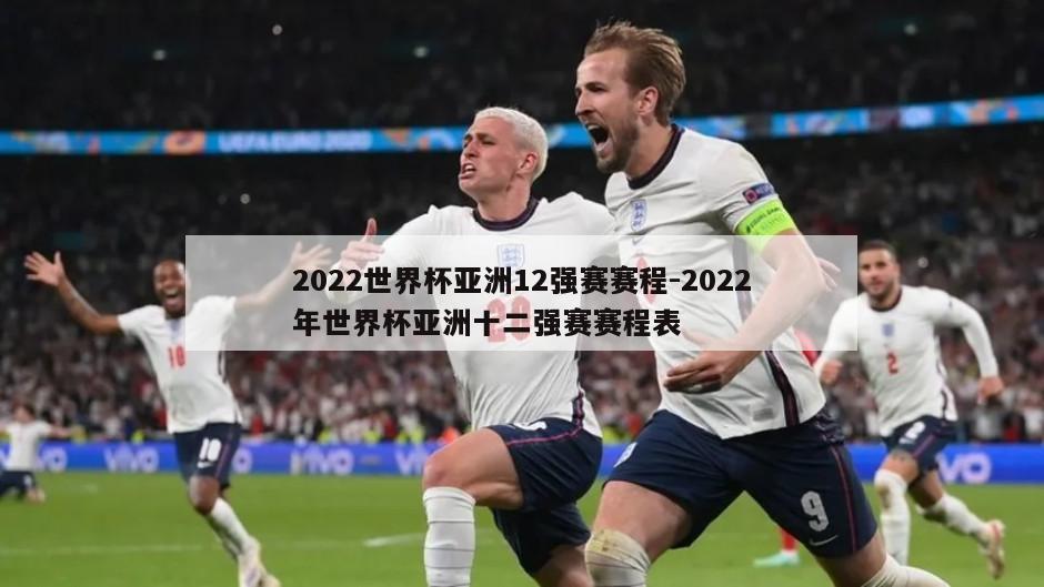 2022世界杯亚洲12强赛赛程-2022年世界杯亚洲十二强赛赛程表