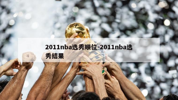 2011nba选秀顺位-2011nba选秀结果