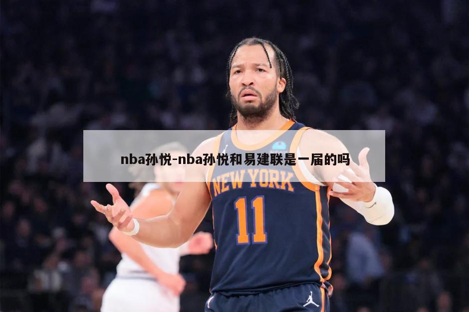 nba孙悦-nba孙悦和易建联是一届的吗