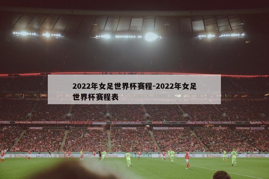 2022年女足世界杯赛程-2022年女足世界杯赛程表