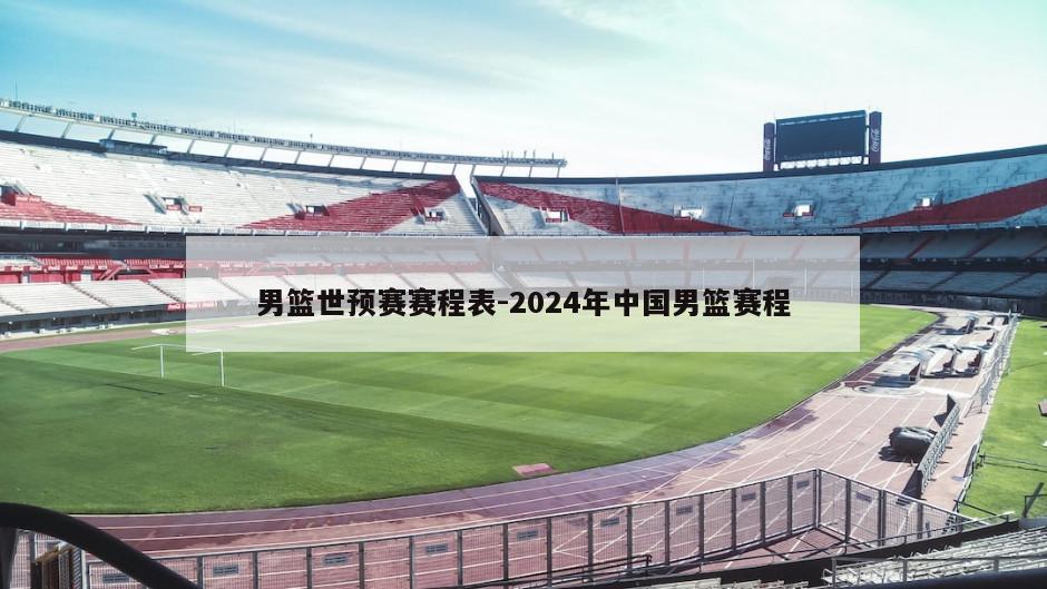 男篮世预赛赛程表-2024年中国男篮赛程