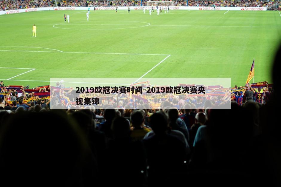 2019欧冠决赛时间-2019欧冠决赛央视集锦