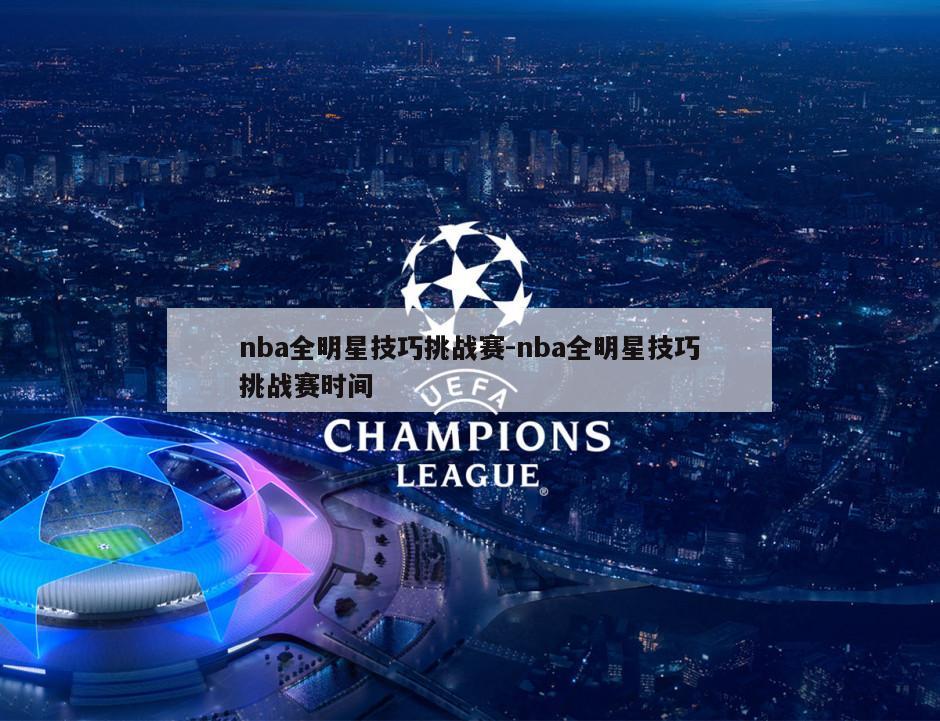 nba全明星技巧挑战赛-nba全明星技巧挑战赛时间