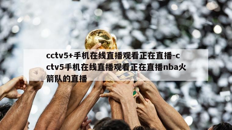 cctv5+手机在线直播观看正在直播-cctv5手机在线直播观看正在直播nba火箭队的直播