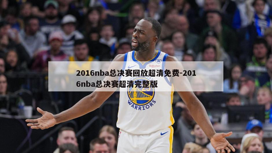 2016nba总决赛回放超清免费-2016nba总决赛超清完整版