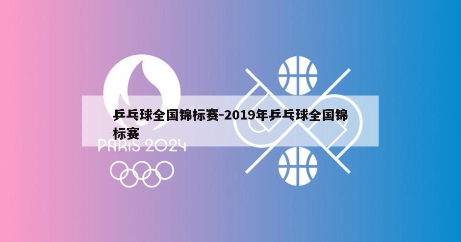 乒乓球全国锦标赛-2019年乒乓球全国锦标赛