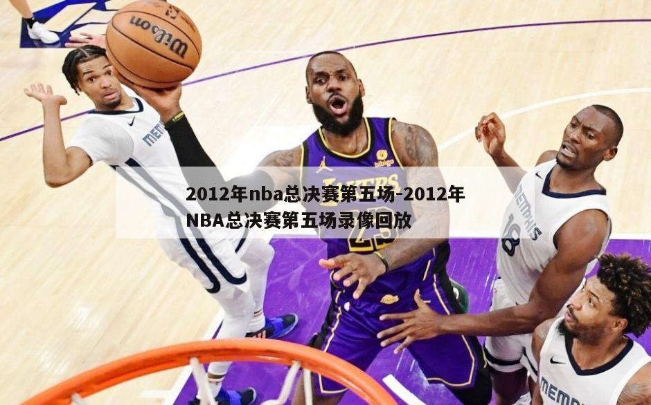 2012年nba总决赛第五场-2012年NBA总决赛第五场录像回放