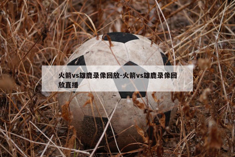 火箭vs雄鹿录像回放-火箭vs雄鹿录像回放直播