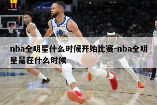 nba全明星什么时候开始比赛-nba全明星是在什么时候