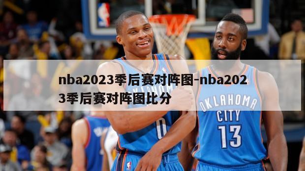 nba2023季后赛对阵图-nba2023季后赛对阵图比分