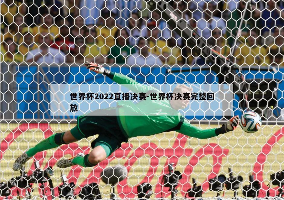 世界杯2022直播决赛-世界杯决赛完整回放