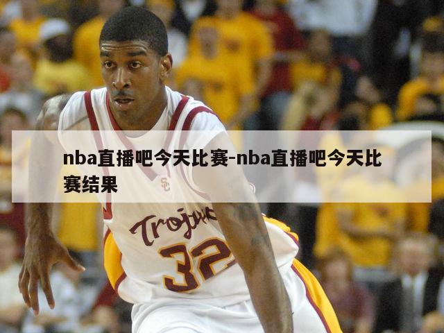 nba直播吧今天比赛-nba直播吧今天比赛结果