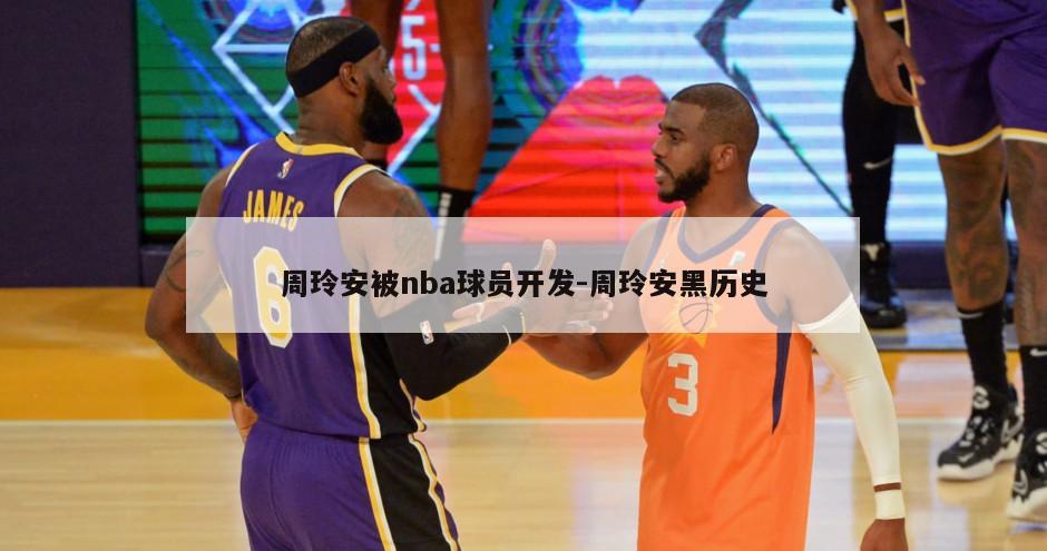 周玲安被nba球员开发-周玲安黑历史