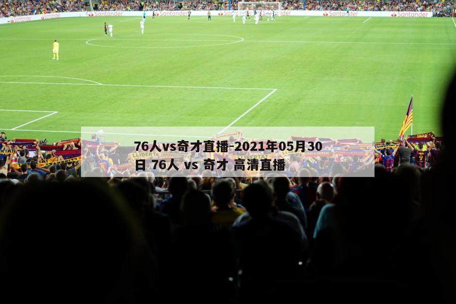 76人vs奇才直播-2021年05月30日 76人 vs 奇才 高清直播