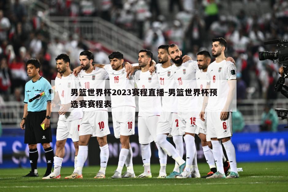 男篮世界杯2023赛程直播-男篮世界杯预选赛赛程表