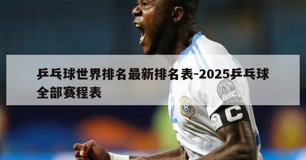 乒乓球世界排名最新排名表-2025乒乓球全部赛程表