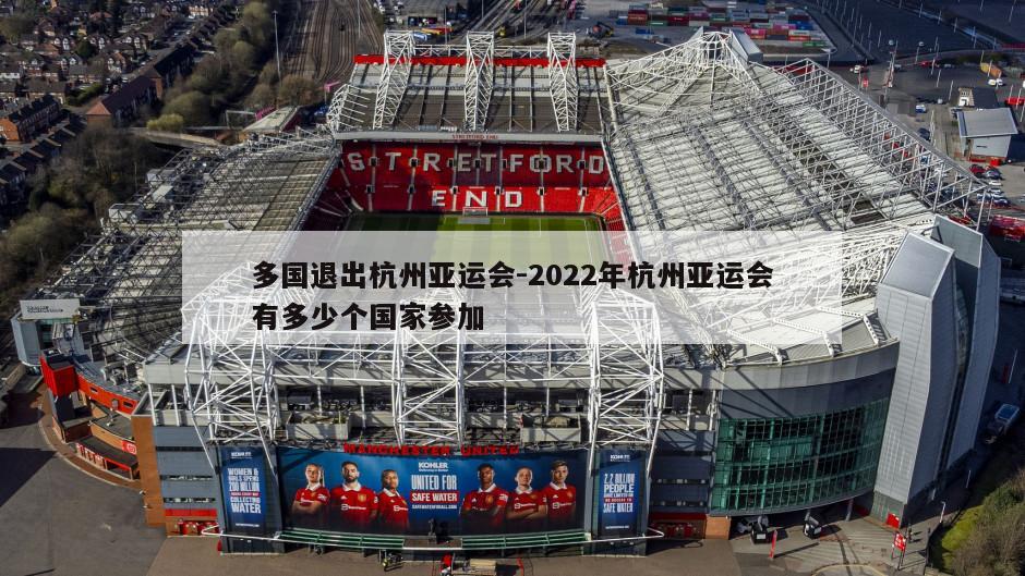 多国退出杭州亚运会-2022年杭州亚运会有多少个国家参加