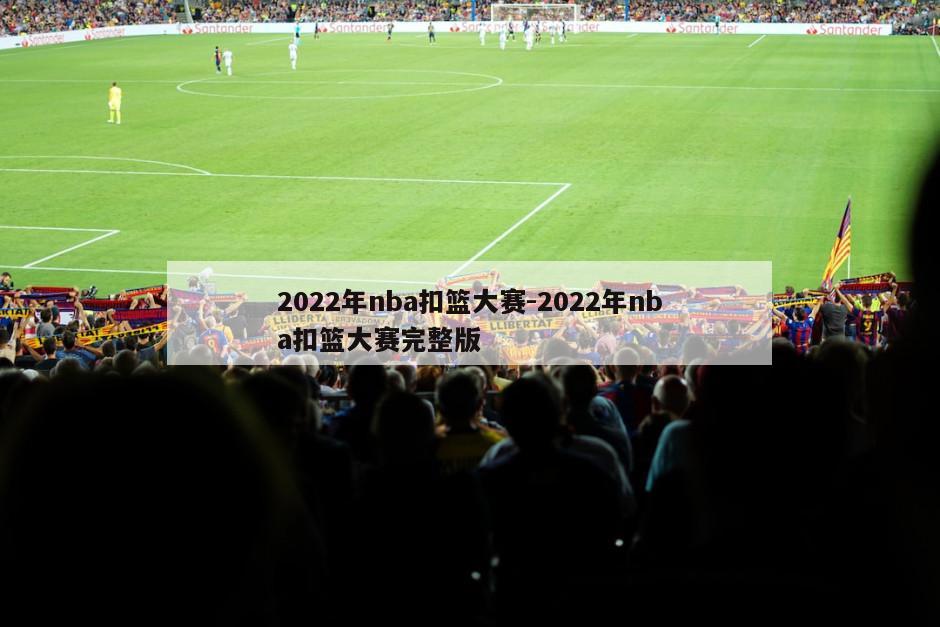 2022年nba扣篮大赛-2022年nba扣篮大赛完整版