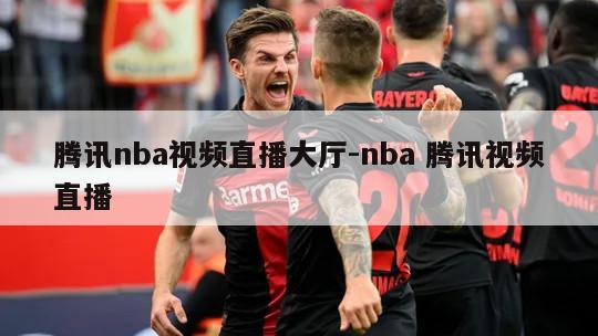 腾讯nba视频直播大厅-nba 腾讯视频直播