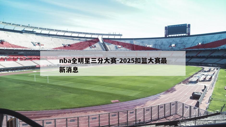 nba全明星三分大赛-2025扣篮大赛最新消息